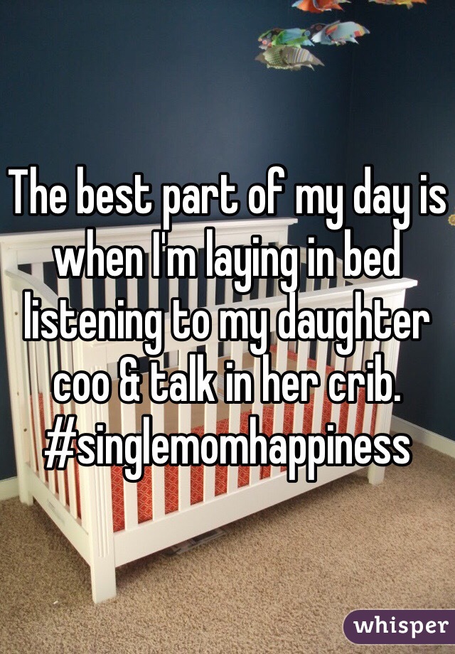 The best part of my day is when I'm laying in bed listening to my daughter coo & talk in her crib. 
#singlemomhappiness