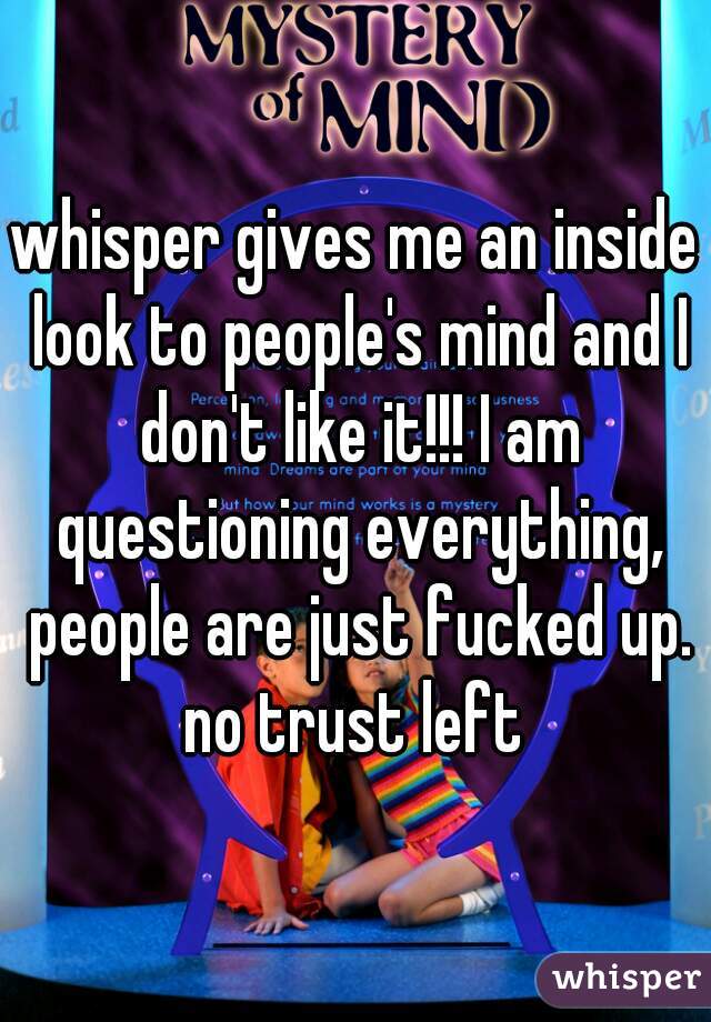 whisper gives me an inside look to people's mind and I don't like it!!! I am questioning everything, people are just fucked up. no trust left 