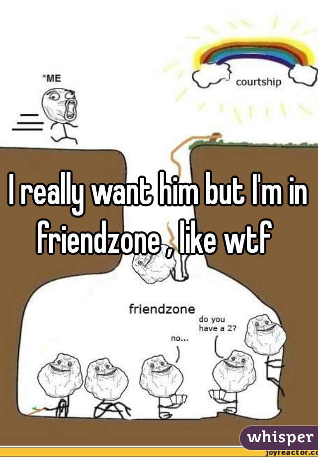 I really want him but I'm in friendzone , like wtf  