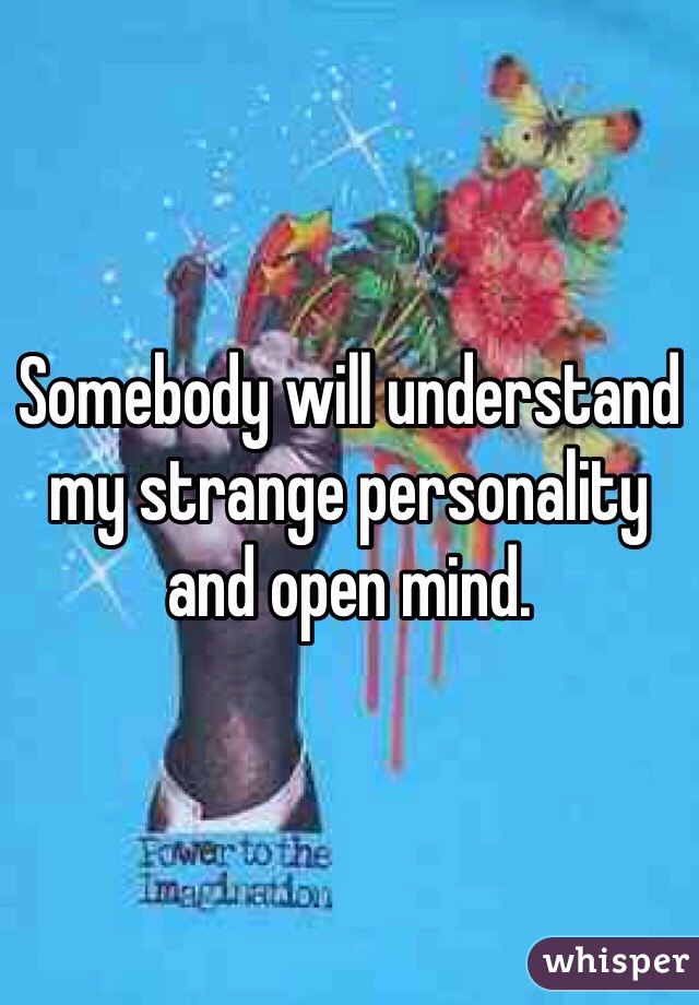 Somebody will understand my strange personality and open mind.