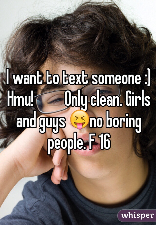 I want to text someone :) Hmu!          Only clean. Girls and guys 😝no boring people. F 16