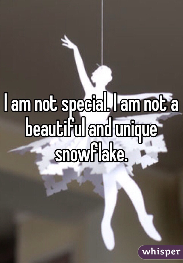 I am not special. I am not a beautiful and unique snowflake. 