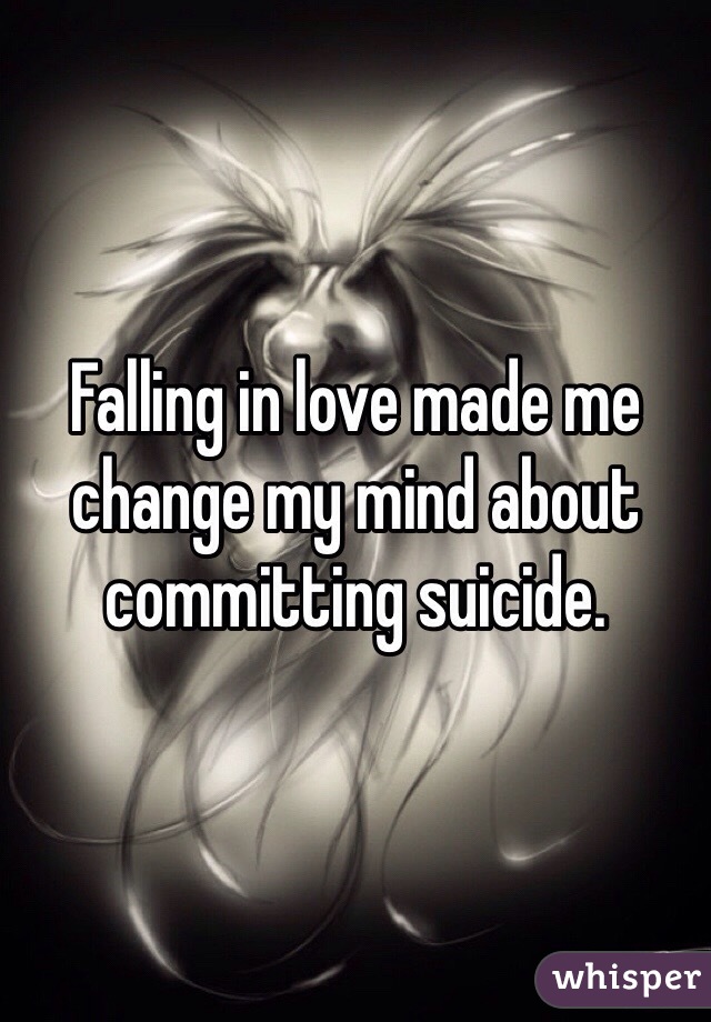 Falling in love made me change my mind about committing suicide. 