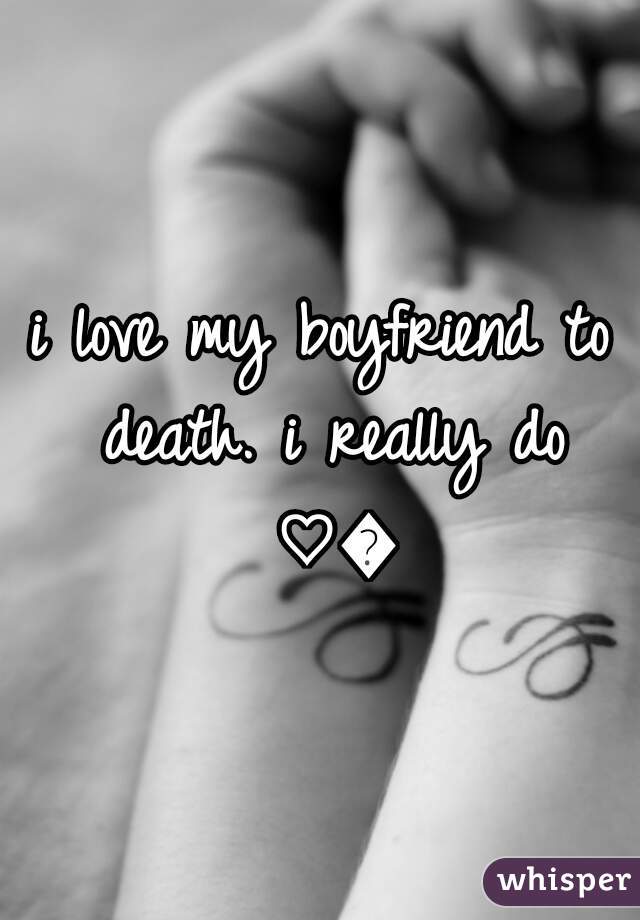 i love my boyfriend to death. i really do ♡😘