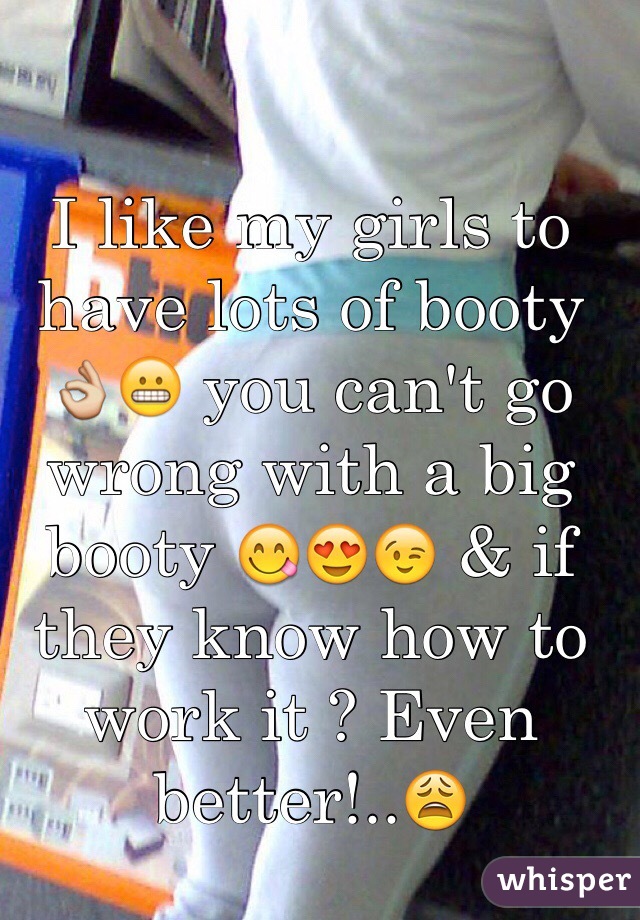 I like my girls to have lots of booty 👌😬 you can't go wrong with a big booty 😋😍😉 & if they know how to work it ? Even better!..😩