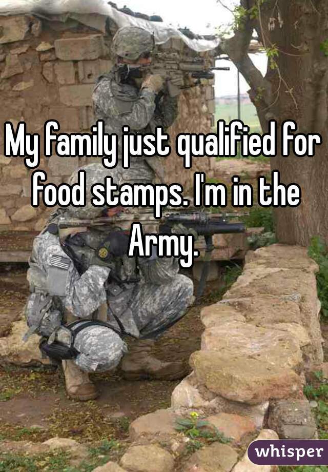 My family just qualified for food stamps. I'm in the Army. 