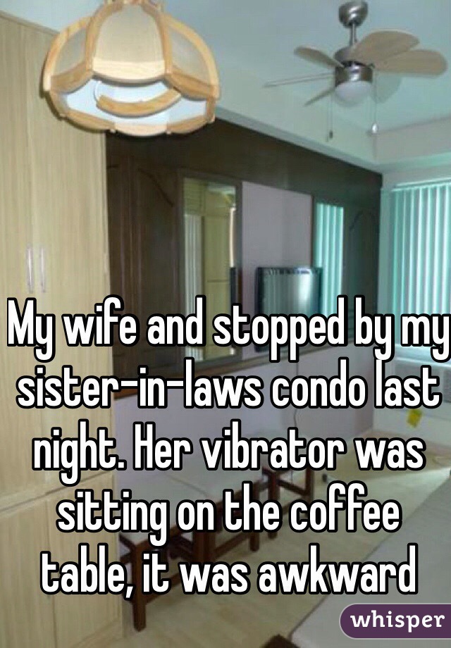 My wife and stopped by my sister-in-laws condo last night. Her vibrator was sitting on the coffee table, it was awkward 