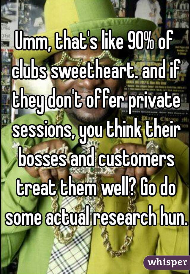 Umm, that's like 90% of clubs sweetheart. and if they don't offer private sessions, you think their bosses and customers treat them well? Go do some actual research hun.