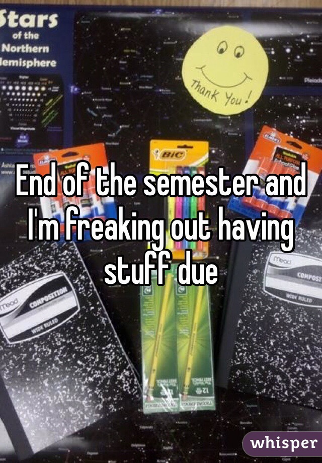 End of the semester and I'm freaking out having stuff due 