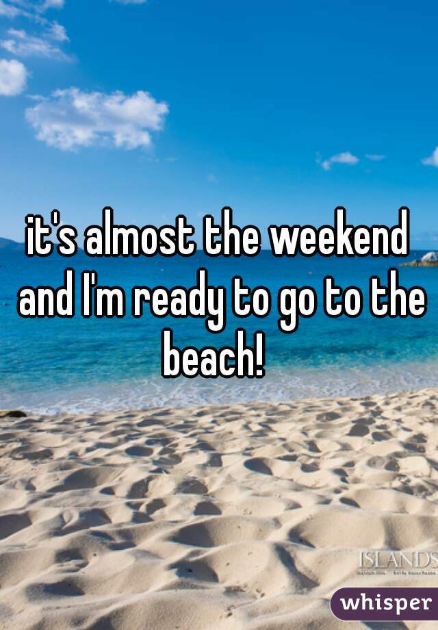 it's almost the weekend and I'm ready to go to the beach!  