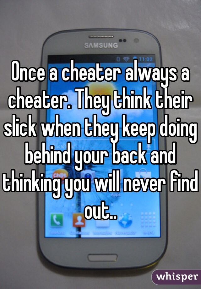 Once a cheater always a cheater. They think their slick when they keep doing behind your back and thinking you will never find out.. 