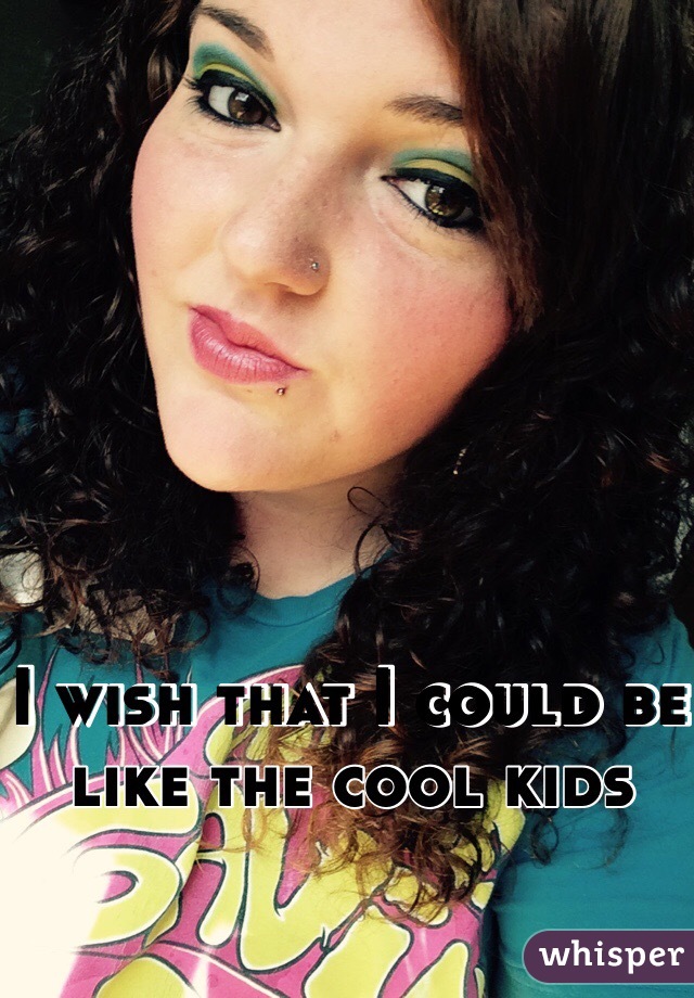 I wish that I could be like the cool kids 