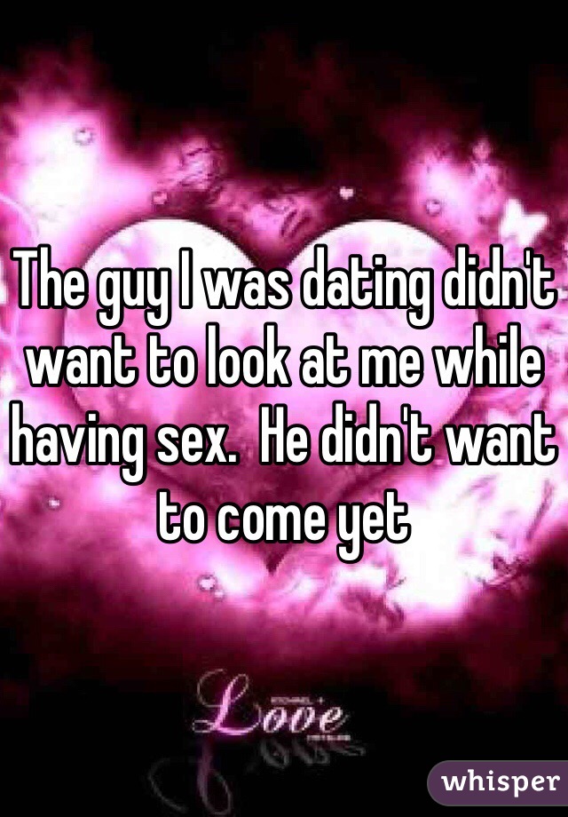 The guy I was dating didn't want to look at me while having sex.  He didn't want to come yet 