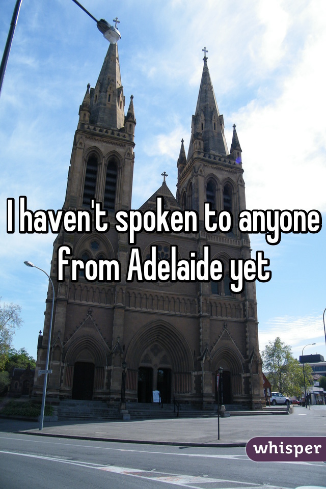 I haven't spoken to anyone from Adelaide yet