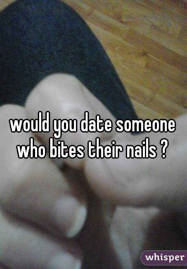 would you date someone who bites their nails ? 