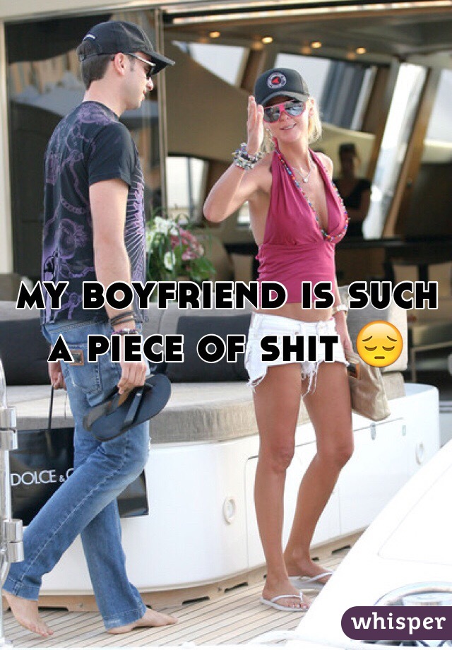 my boyfriend is such a piece of shit 😔