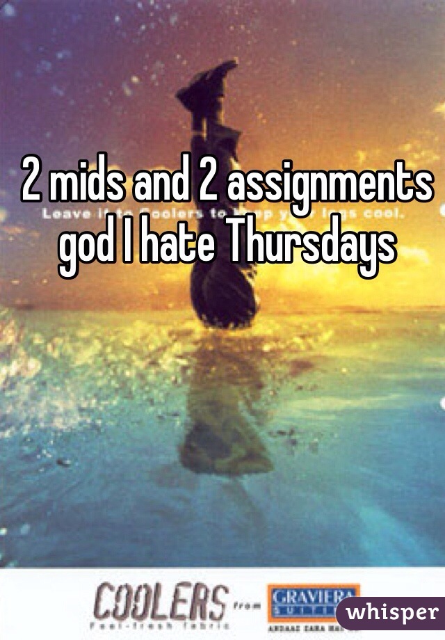 2 mids and 2 assignments god I hate Thursdays 