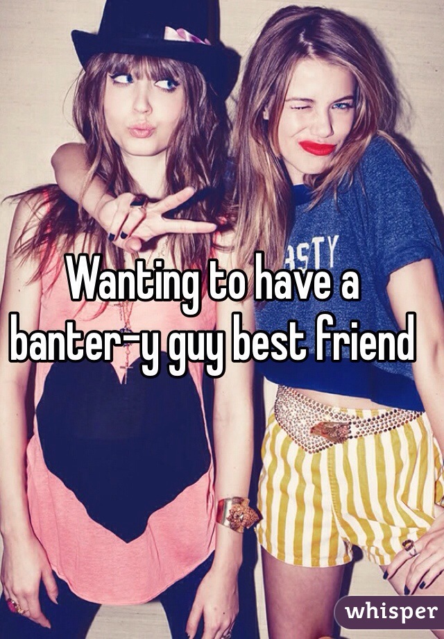 Wanting to have a banter-y guy best friend 