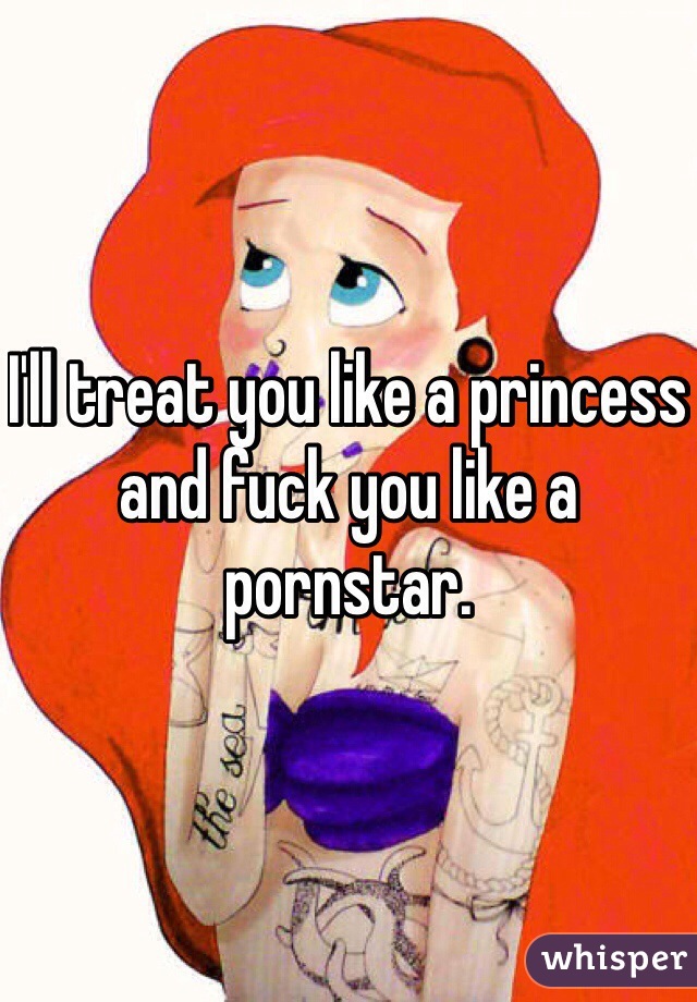 I'll treat you like a princess and fuck you like a pornstar. 