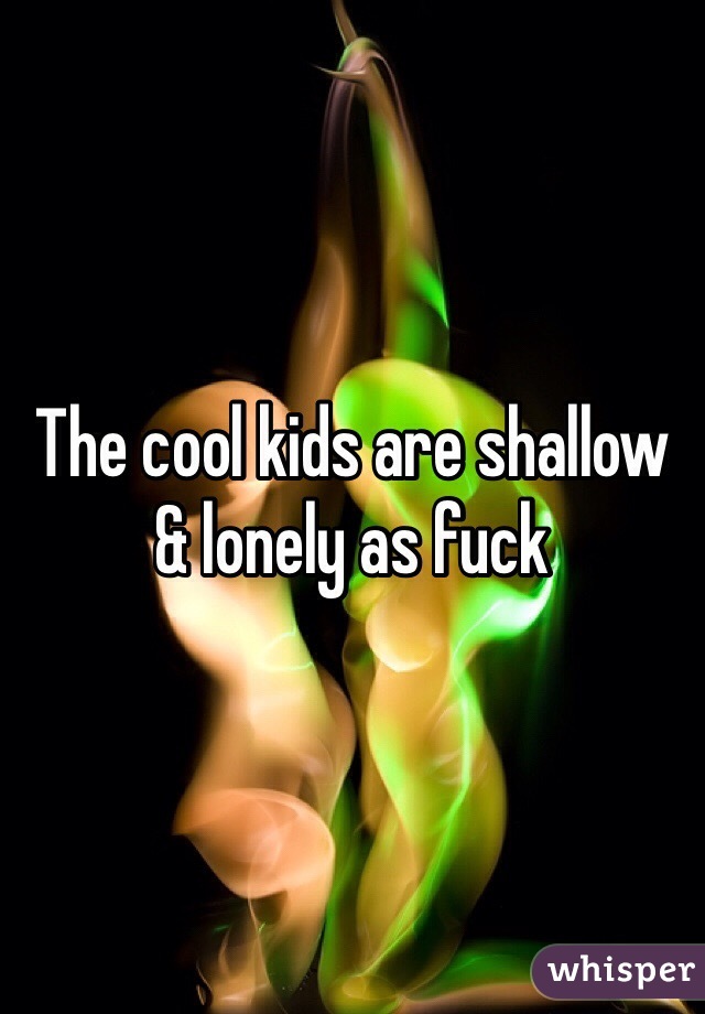 The cool kids are shallow & lonely as fuck