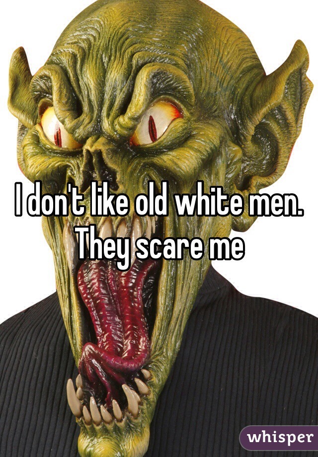 I don't like old white men. They scare me