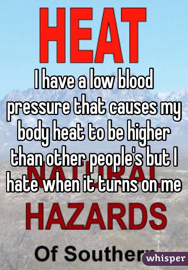I have a low blood pressure that causes my body heat to be higher than other people's but I hate when it turns on me