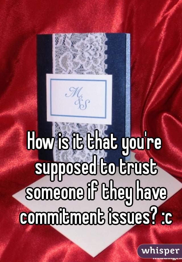 How is it that you're supposed to trust someone if they have commitment issues? :c