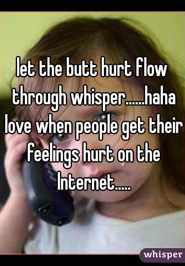 let the butt hurt flow through whisper......haha love when people get their feelings hurt on the Internet.....