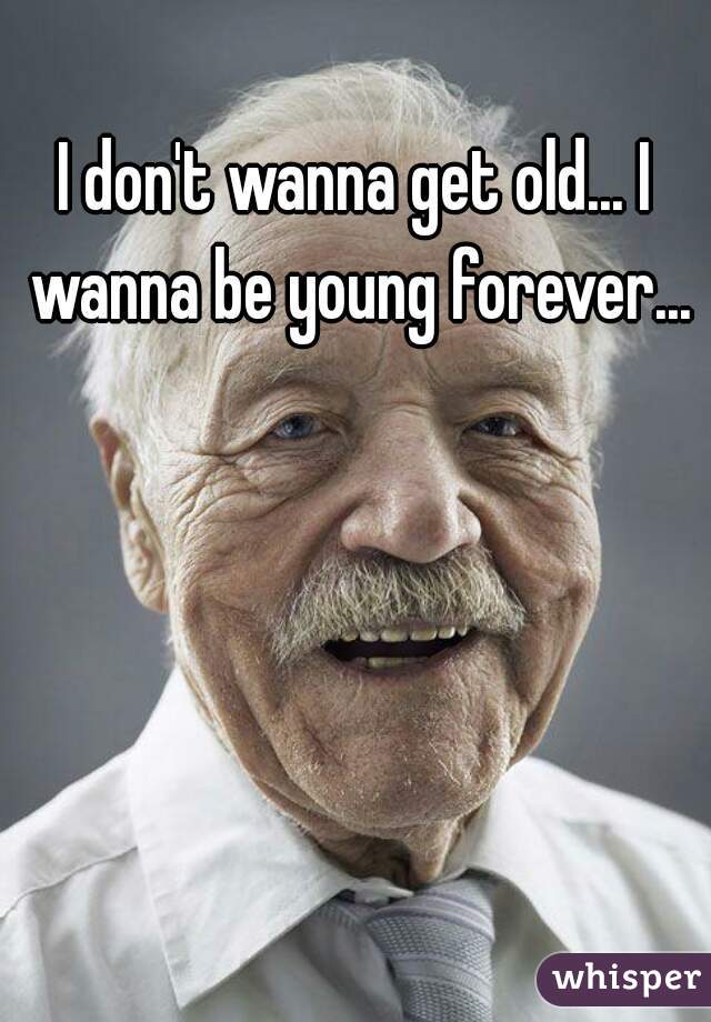 I don't wanna get old... I wanna be young forever...