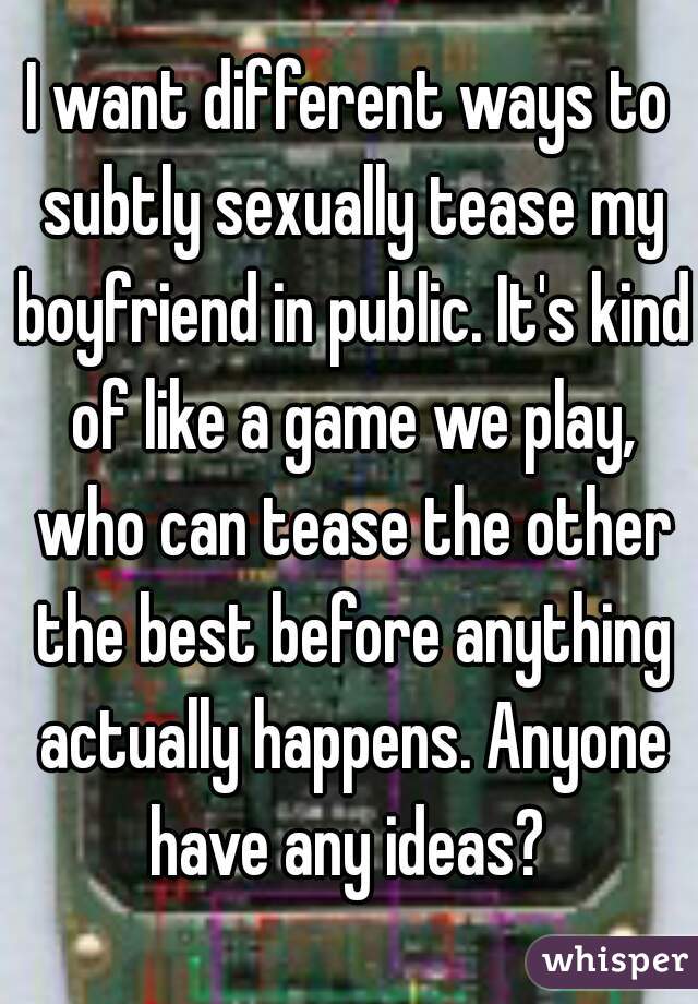 I want different ways to subtly sexually tease my boyfriend in public. It's kind of like a game we play, who can tease the other the best before anything actually happens. Anyone have any ideas? 