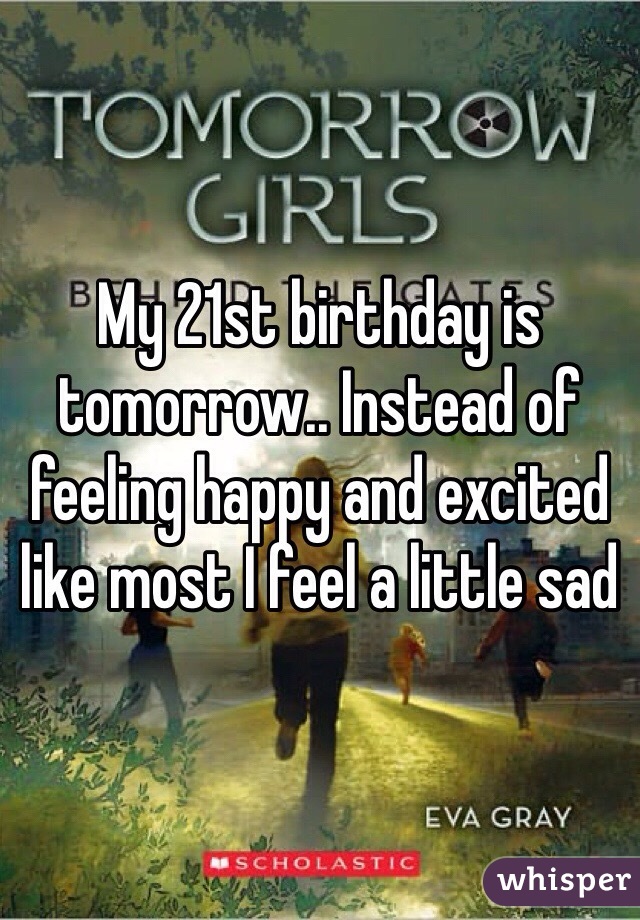 My 21st birthday is tomorrow.. Instead of feeling happy and excited like most I feel a little sad