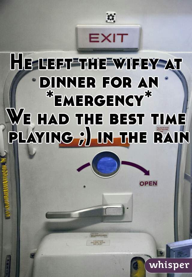 He left the wifey at dinner for an *emergency*
We had the best time playing ;) in the rain
 