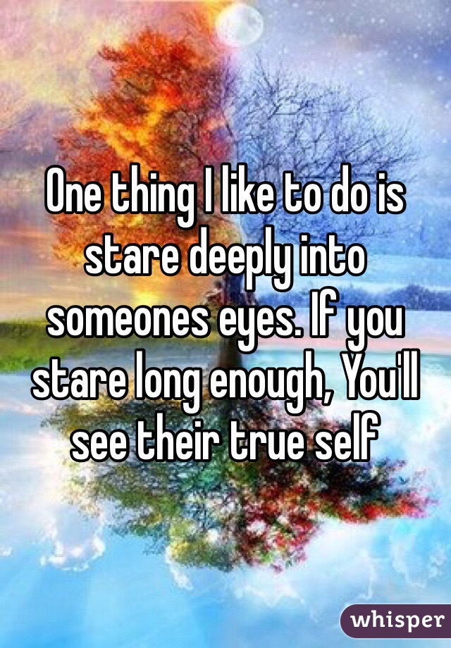 One thing I like to do is stare deeply into someones eyes. If you stare long enough, You'll see their true self 