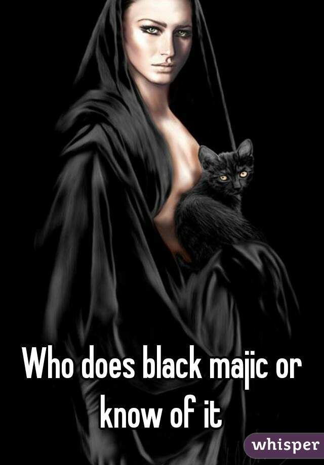 Who does black majic or know of it 