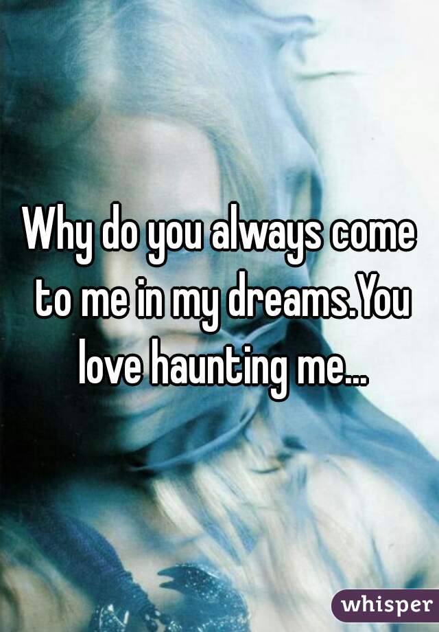 Why do you always come to me in my dreams.You love haunting me...