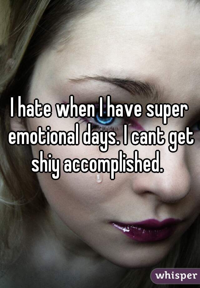 I hate when I have super emotional days. I cant get shiy accomplished.  