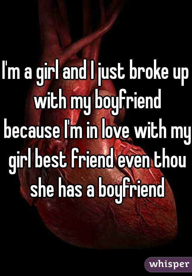 I'm a girl and I just broke up with my boyfriend because I'm in love with my girl best friend even thou she has a boyfriend
 