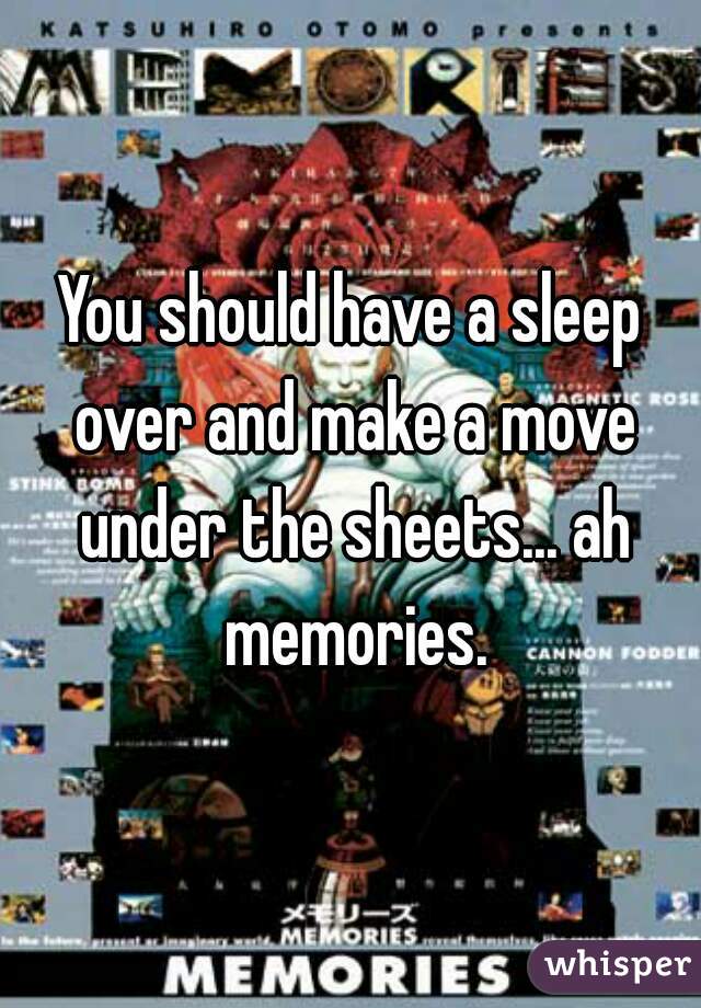 You should have a sleep over and make a move under the sheets... ah memories.