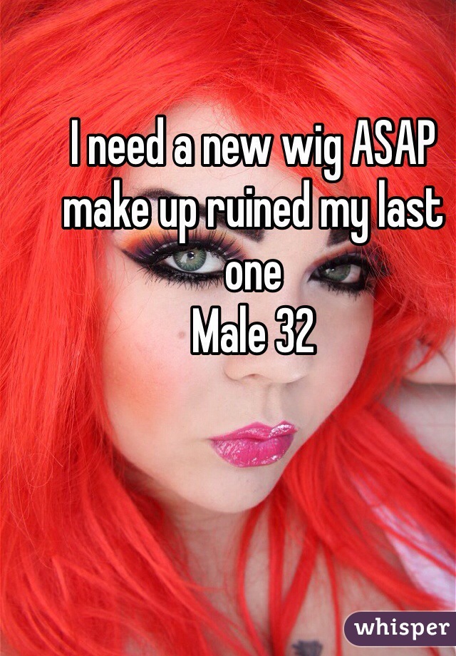 I need a new wig ASAP make up ruined my last one
Male 32 