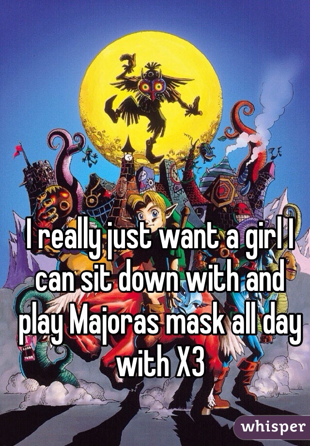 I really just want a girl I can sit down with and play Majoras mask all day with X3
