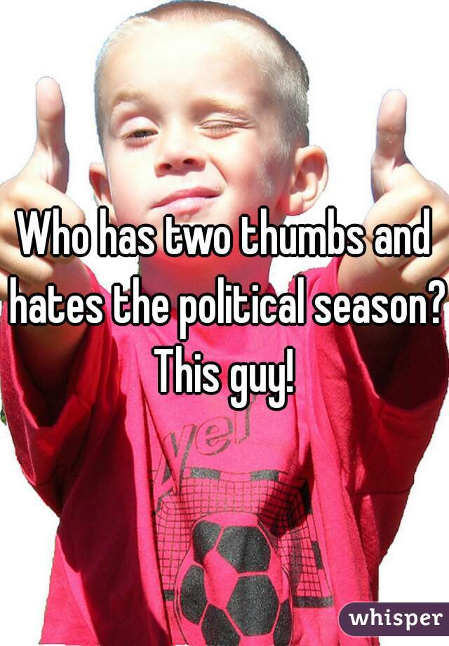 Who has two thumbs and hates the political season? This guy! 