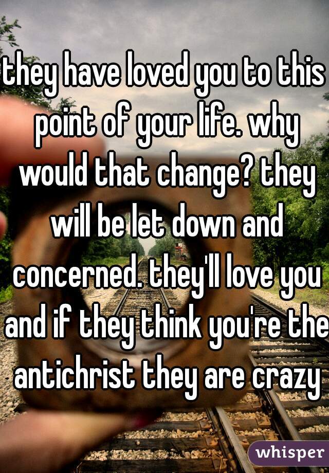 they have loved you to this point of your life. why would that change? they will be let down and concerned. they'll love you and if they think you're the antichrist they are crazy