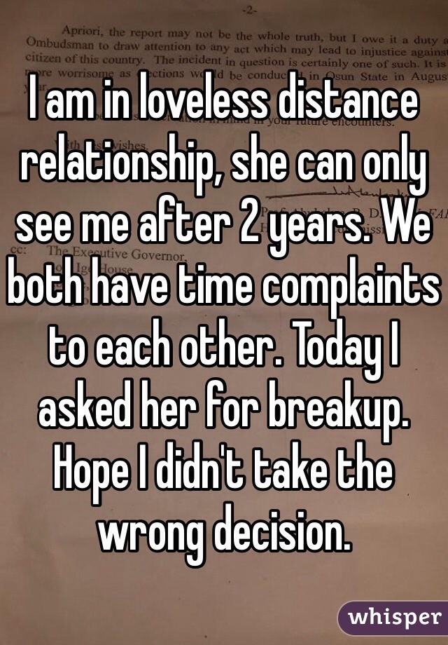 I am in loveless distance relationship, she can only see me after 2 years. We both have time complaints to each other. Today I asked her for breakup. Hope I didn't take the wrong decision. 