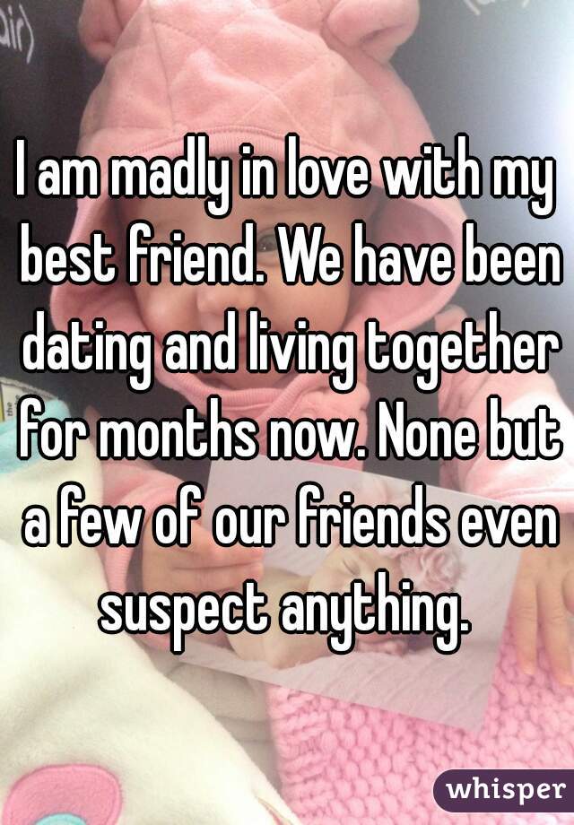 I am madly in love with my best friend. We have been dating and living together for months now. None but a few of our friends even suspect anything. 