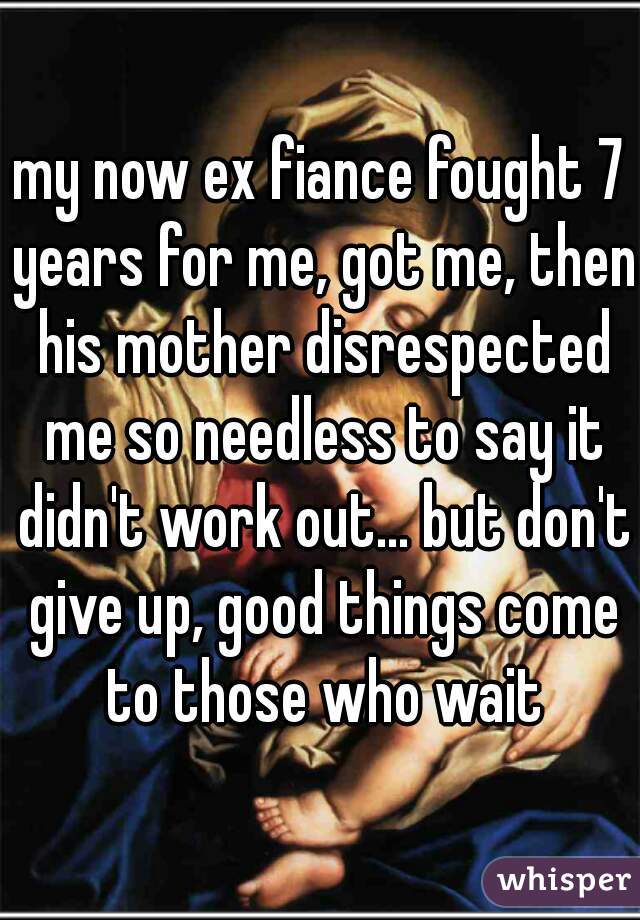 my now ex fiance fought 7 years for me, got me, then his mother disrespected me so needless to say it didn't work out... but don't give up, good things come to those who wait