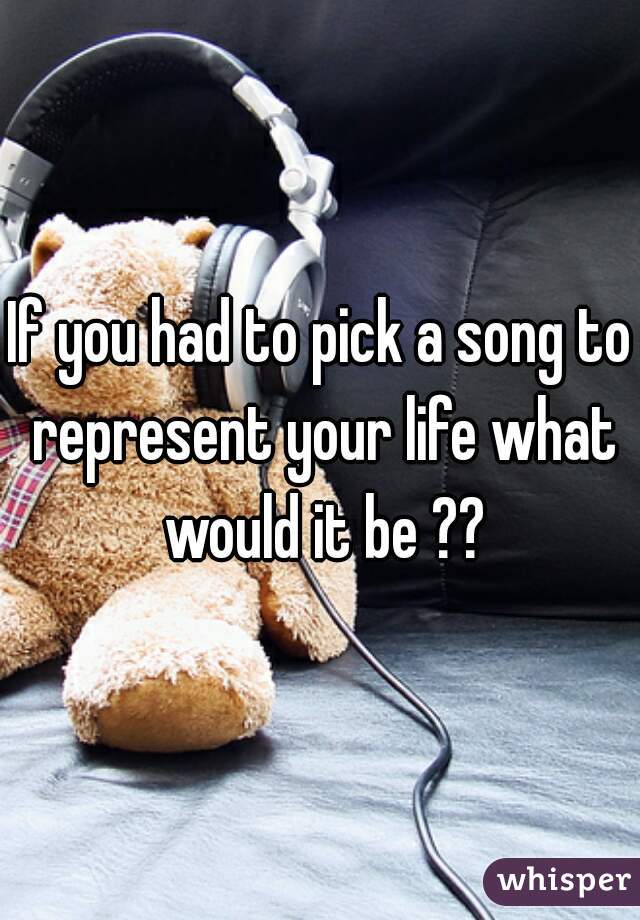 If you had to pick a song to represent your life what would it be ??
