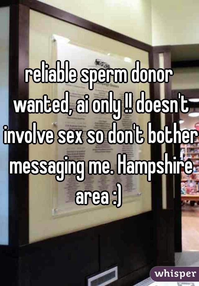 reliable sperm donor wanted, ai only !! doesn't involve sex so don't bother messaging me. Hampshire area :) 