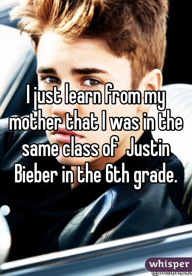 I just learn from my mother that I was in the same class of  Justin Bieber in the 6th grade.