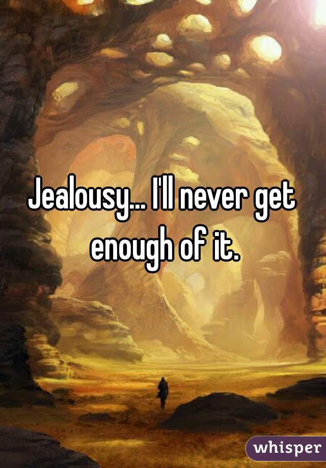 Jealousy... I'll never get enough of it.