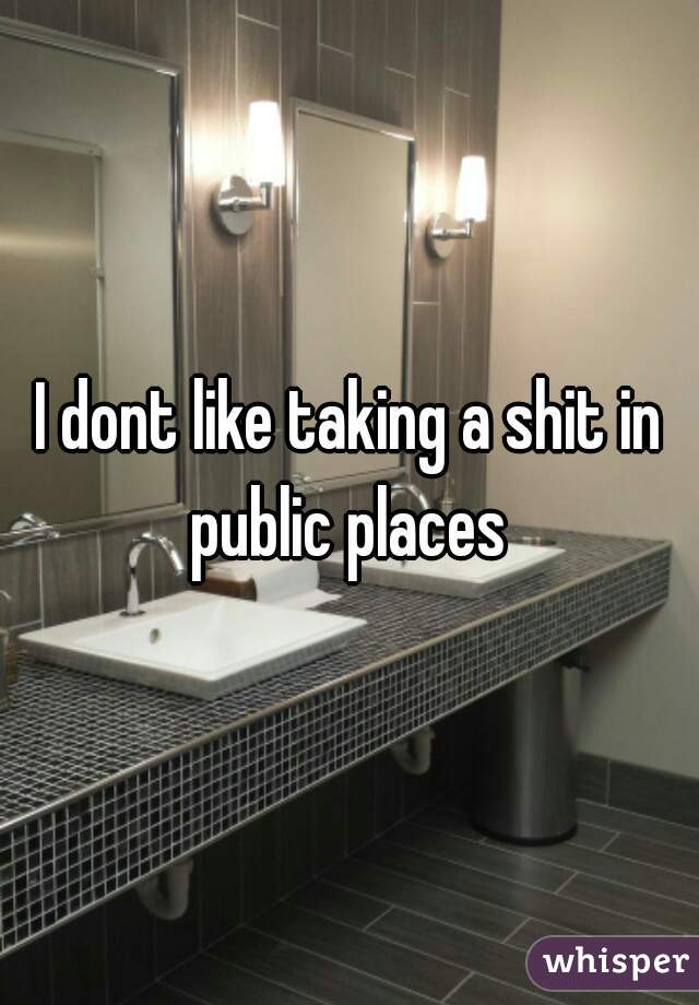 I dont like taking a shit in public places 